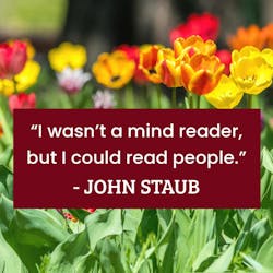 Tulips on background with John Staub quote: I wasn’t a mind reader, but I could read people. Tulips on background with John Staub quote: I wasn’t a mind reader, but I could read people.