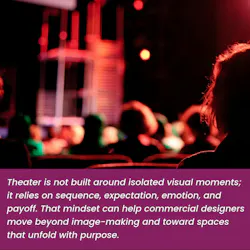 Quoted text: Theater is not built around isolated visual moments; it relies on sequence, expectation, emotion, and payoff. That mindset can help commercial designers move beyond image-making and toward spaces that unfold with purpose.